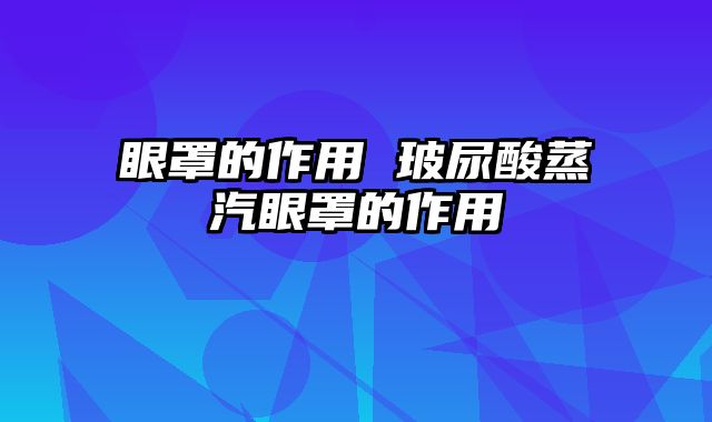 眼罩的作用 玻尿酸蒸汽眼罩的作用