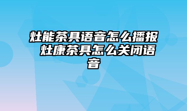 灶能茶具语音怎么播报 灶康茶具怎么关闭语音