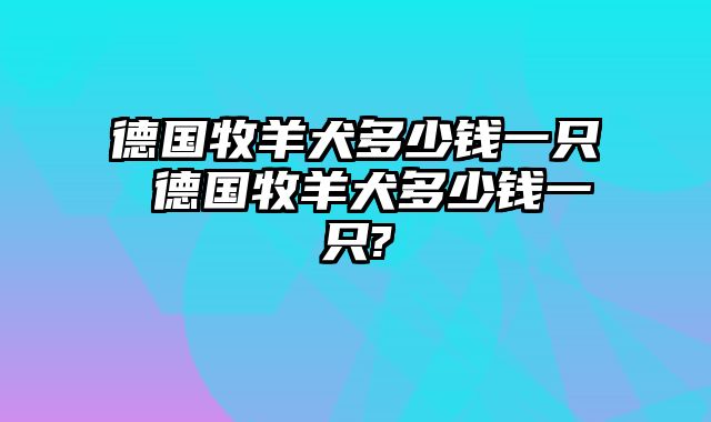 德国牧羊犬多少钱一只 德国牧羊犬多少钱一只?