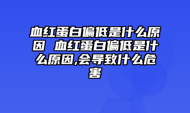 血红蛋白偏低是什么原因 血红蛋白偏低是什么原因,会导致什么危害