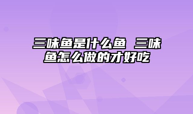 三味鱼是什么鱼 三味鱼怎么做的才好吃