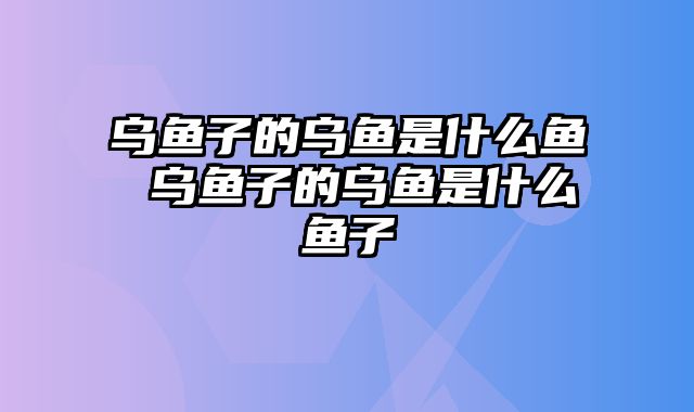 乌鱼子的乌鱼是什么鱼 乌鱼子的乌鱼是什么鱼子