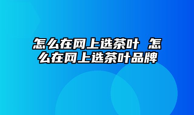怎么在网上选茶叶 怎么在网上选茶叶品牌
