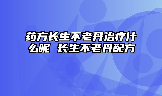 药方长生不老丹治疗什么呢 长生不老丹配方