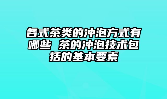 各式茶类的冲泡方式有哪些 茶的冲泡技术包括的基本要素