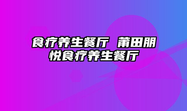 食疗养生餐厅 莆田朋悦食疗养生餐厅