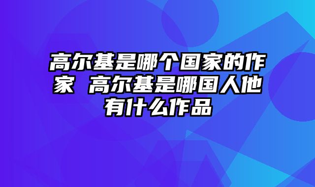 高尔基是哪个国家的作家 高尔基是哪国人他有什么作品