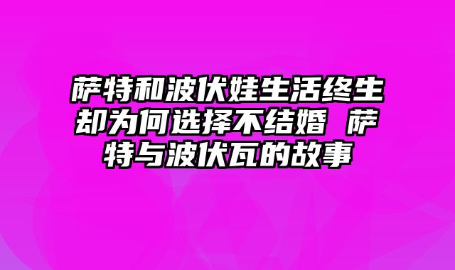 萨特和波伏娃生活终生却为何选择不结婚 萨特与波伏瓦的故事
