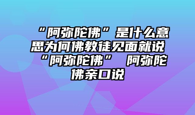 “阿弥陀佛”是什么意思为何佛教徒见面就说“阿弥陀佛” 阿弥陀佛亲口说