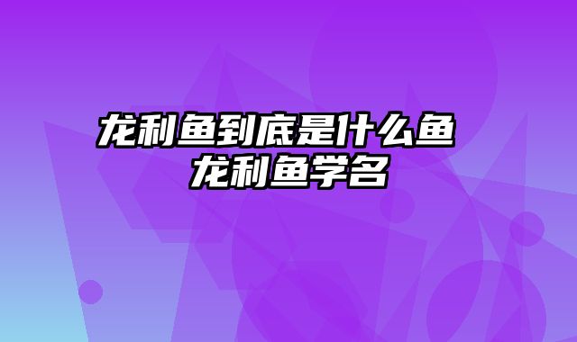 龙利鱼到底是什么鱼 龙利鱼学名