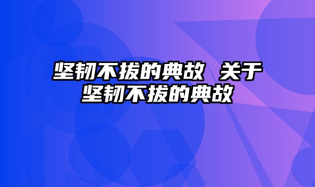 坚韧不拔的典故 关于坚韧不拔的典故