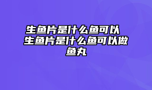 生鱼片是什么鱼可以 生鱼片是什么鱼可以做鱼丸