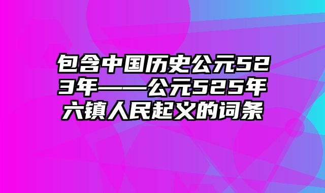 包含中国历史公元523年——公元525年六镇人民起义的词条