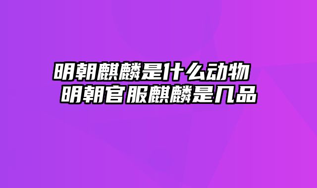 明朝麒麟是什么动物 明朝官服麒麟是几品
