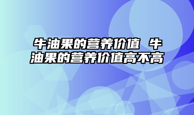 牛油果的营养价值 牛油果的营养价值高不高