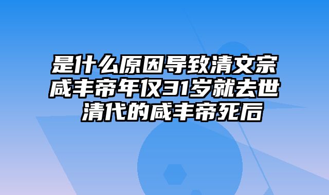 是什么原因导致清文宗咸丰帝年仅31岁就去世 清代的咸丰帝死后