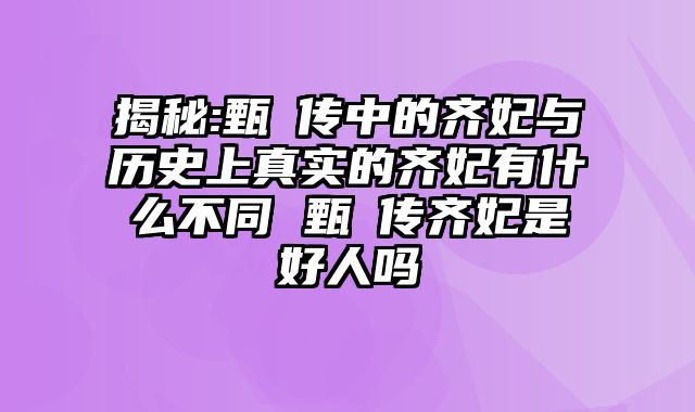 揭秘:甄嬛传中的齐妃与历史上真实的齐妃有什么不同 甄嬛传齐妃是好人吗