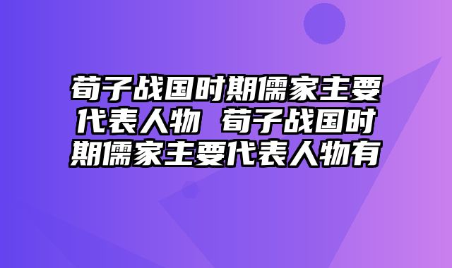 荀子战国时期儒家主要代表人物 荀子战国时期儒家主要代表人物有