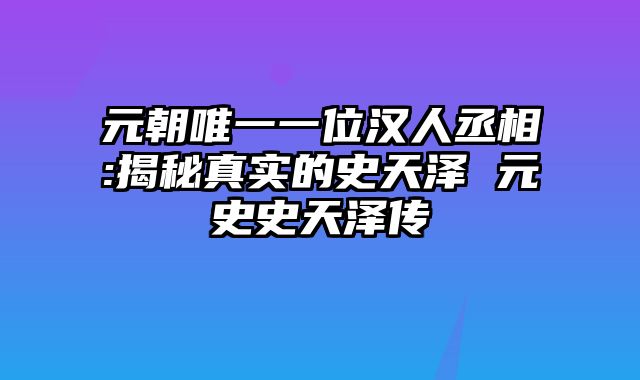 元朝唯一一位汉人丞相:揭秘真实的史天泽 元史史天泽传