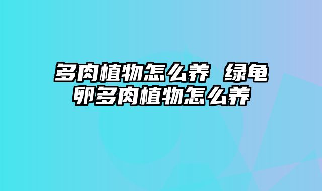 多肉植物怎么养 绿龟卵多肉植物怎么养