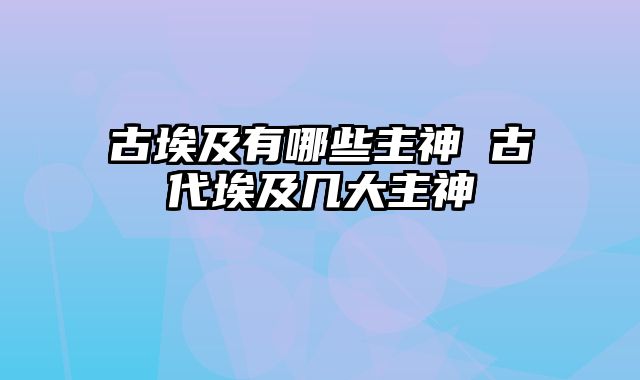 古埃及有哪些主神 古代埃及几大主神