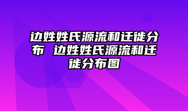 边姓姓氏源流和迁徙分布 边姓姓氏源流和迁徙分布图