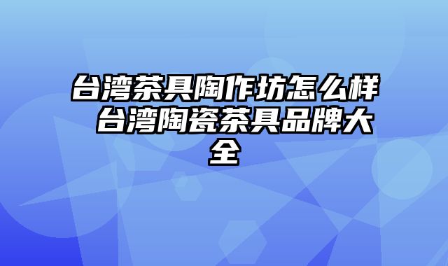 台湾茶具陶作坊怎么样 台湾陶瓷茶具品牌大全