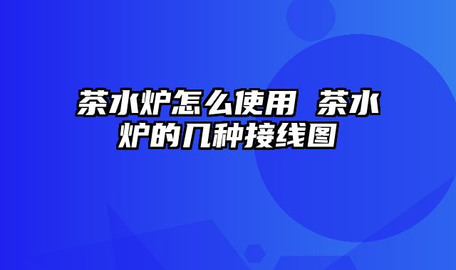 茶水炉怎么使用 茶水炉的几种接线图