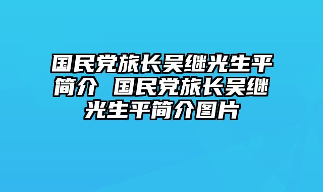 国民党旅长吴继光生平简介 国民党旅长吴继光生平简介图片