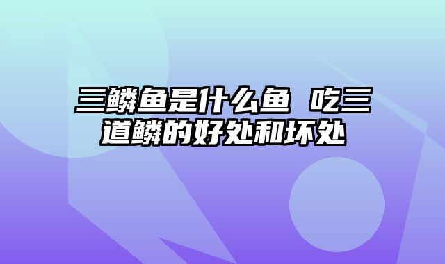 三鳞鱼是什么鱼 吃三道鳞的好处和坏处