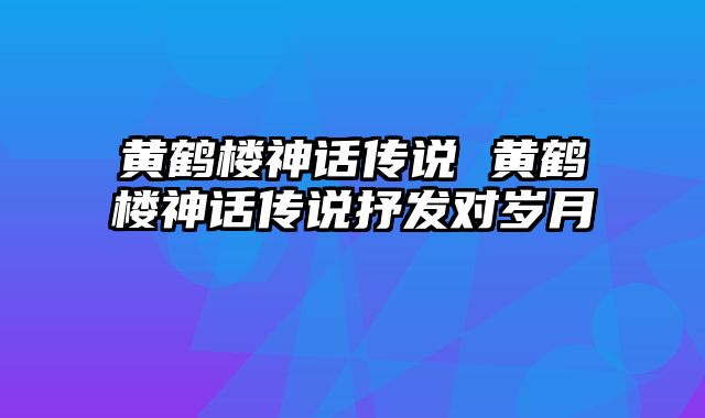 黄鹤楼神话传说 黄鹤楼神话传说抒发对岁月
