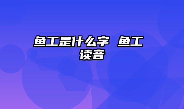 鱼工是什么字 鱼工 读音