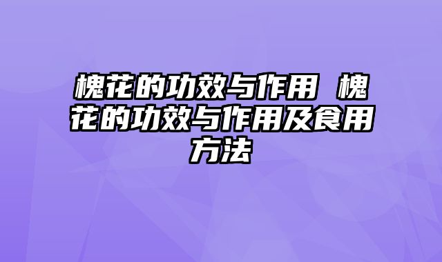 槐花的功效与作用 槐花的功效与作用及食用方法