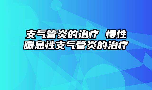 支气管炎的治疗 慢性喘息性支气管炎的治疗