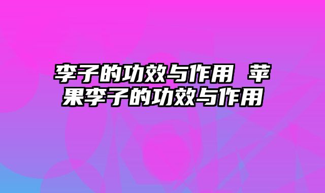 李子的功效与作用 苹果李子的功效与作用