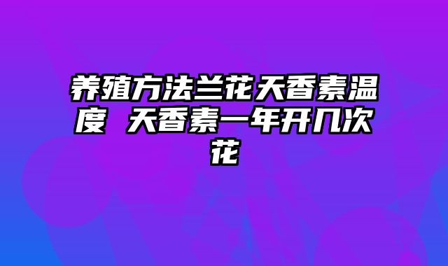 养殖方法兰花天香素温度 天香素一年开几次花