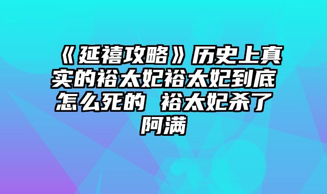 《延禧攻略》历史上真实的裕太妃裕太妃到底怎么死的 裕太妃杀了阿满