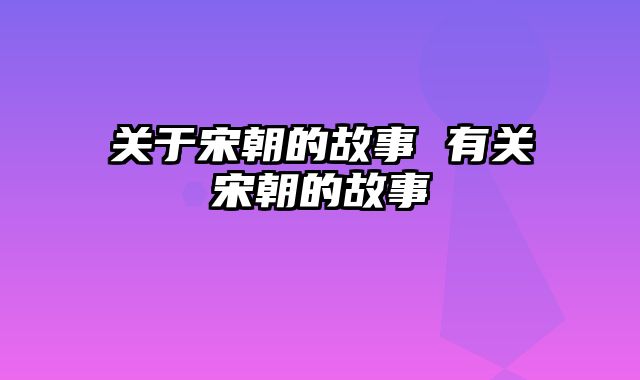 关于宋朝的故事 有关宋朝的故事