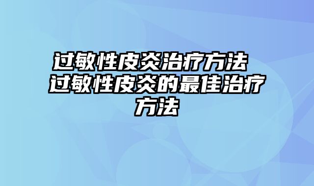 过敏性皮炎治疗方法 过敏性皮炎的最佳治疗方法