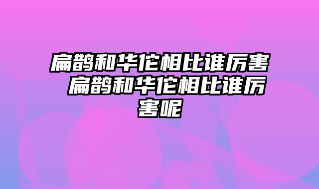 扁鹊和华佗相比谁厉害 扁鹊和华佗相比谁厉害呢