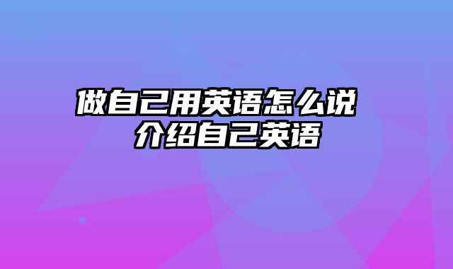 做自己用英语怎么说 介绍自己英语