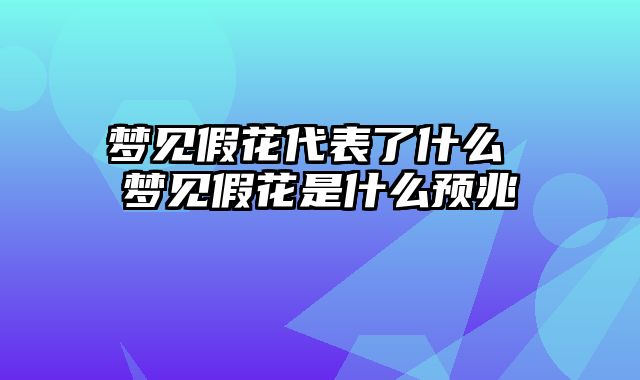 梦见假花代表了什么 梦见假花是什么预兆