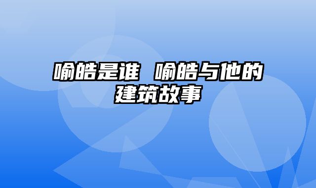 喻皓是谁 喻皓与他的建筑故事