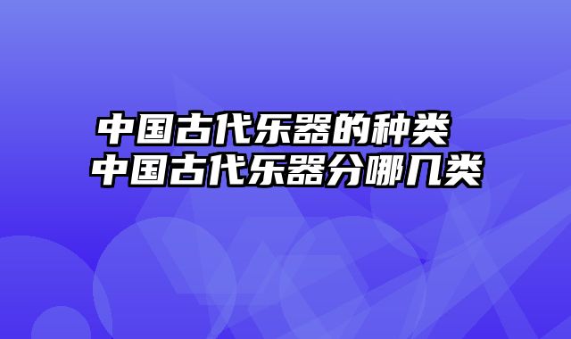 中国古代乐器的种类 中国古代乐器分哪几类