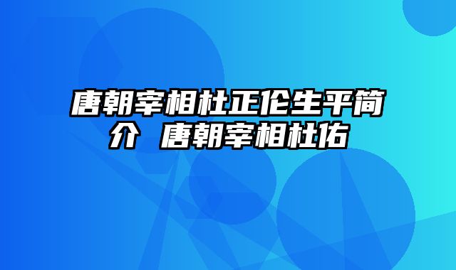 唐朝宰相杜正伦生平简介 唐朝宰相杜佑