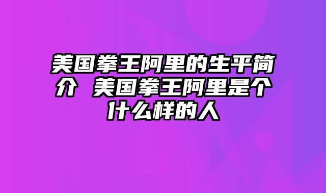 美国拳王阿里的生平简介 美国拳王阿里是个什么样的人