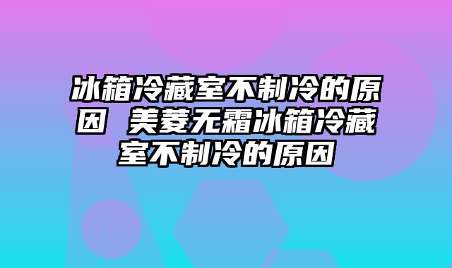 冰箱冷藏室不制冷的原因 美菱无霜冰箱冷藏室不制冷的原因
