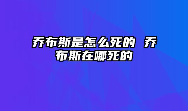 乔布斯是怎么死的 乔布斯在哪死的