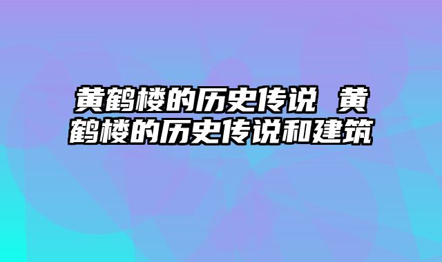 黄鹤楼的历史传说 黄鹤楼的历史传说和建筑