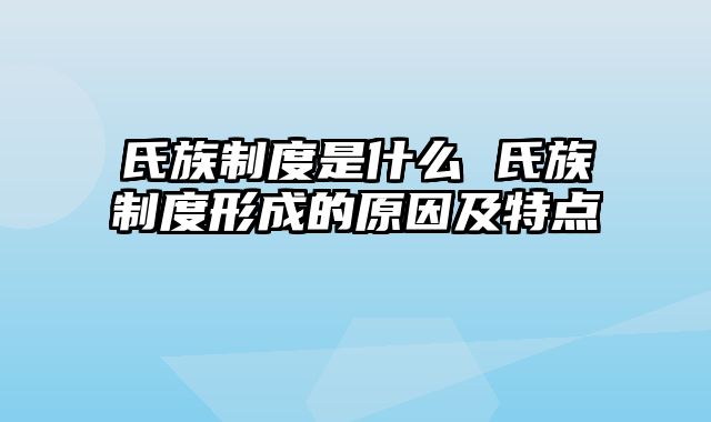 氏族制度是什么 氏族制度形成的原因及特点